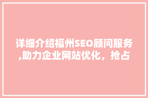 详细介绍福州SEO顾问服务,助力企业网站优化，抢占网络市场先机