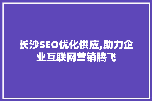 长沙SEO优化供应,助力企业互联网营销腾飞