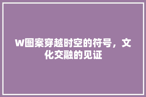 W图案穿越时空的符号，文化交融的见证