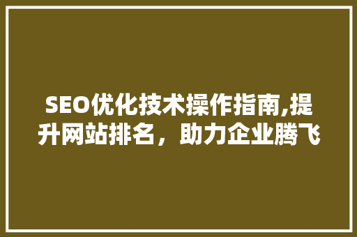 SEO优化技术操作指南,提升网站排名，助力企业腾飞