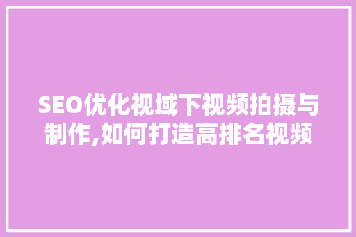 SEO优化视域下视频拍摄与制作,如何打造高排名视频内容