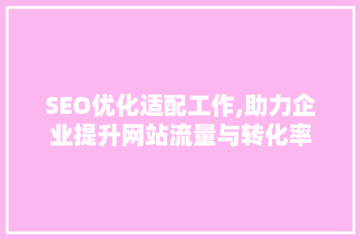 SEO优化适配工作,助力企业提升网站流量与转化率