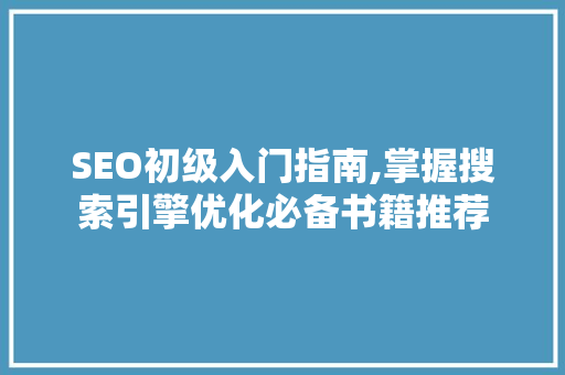 SEO初级入门指南,掌握搜索引擎优化必备书籍推荐