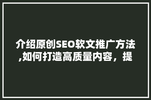 介绍原创SEO软文推广方法,如何打造高质量内容，提升网站排名