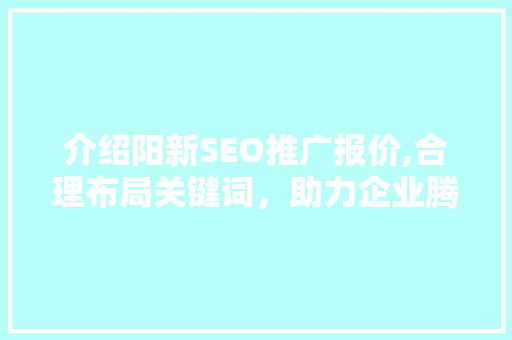 介绍阳新SEO推广报价,合理布局关键词，助力企业腾飞