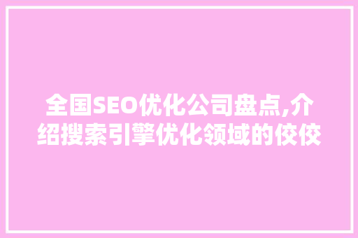全国SEO优化公司盘点,介绍搜索引擎优化领域的佼佼者