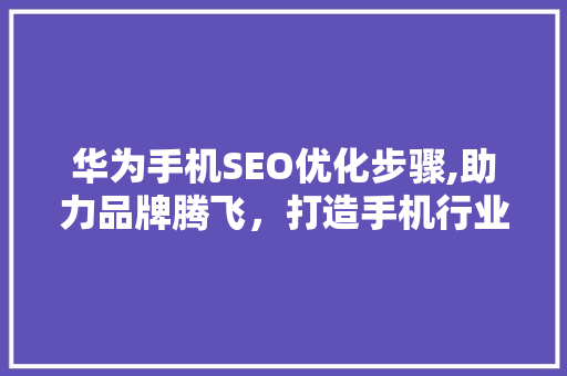 华为手机SEO优化步骤,助力品牌腾飞，打造手机行业领军者