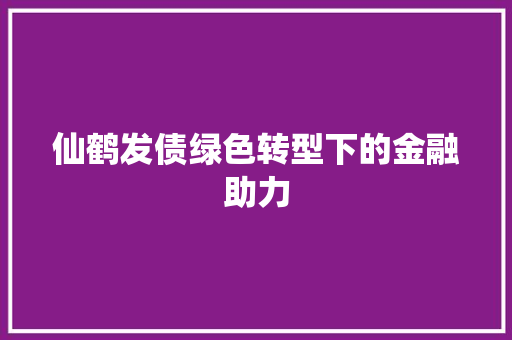 仙鹤发债绿色转型下的金融助力