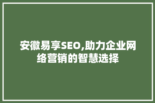 安徽易享SEO,助力企业网络营销的智慧选择
