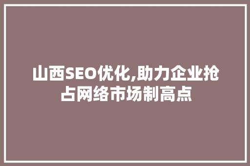 山西SEO优化,助力企业抢占网络市场制高点