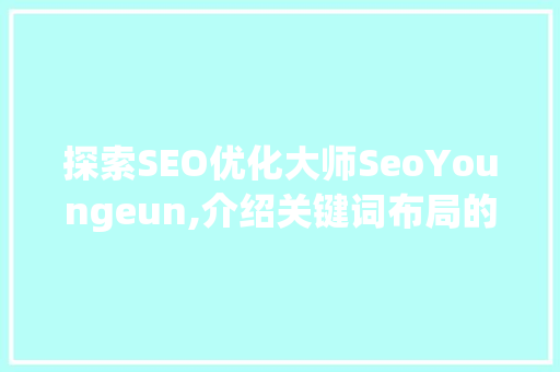 探索SEO优化大师SeoYoungeun,介绍关键词布局的艺术