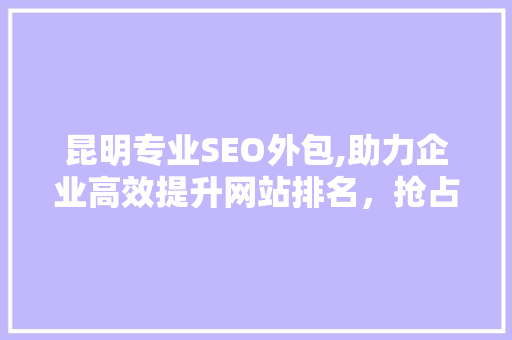 昆明专业SEO外包,助力企业高效提升网站排名，抢占市场先机