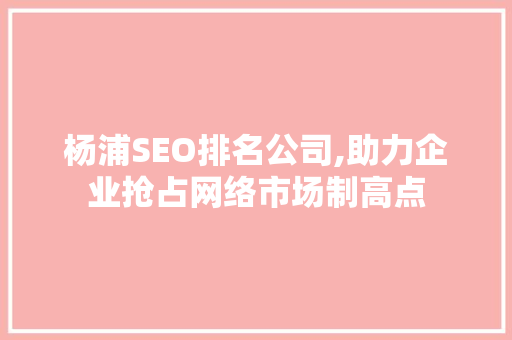 杨浦SEO排名公司,助力企业抢占网络市场制高点