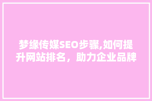 梦缘传媒SEO步骤,如何提升网站排名，助力企业品牌传播