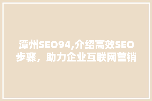 潭州SEO94,介绍高效SEO步骤，助力企业互联网营销腾飞