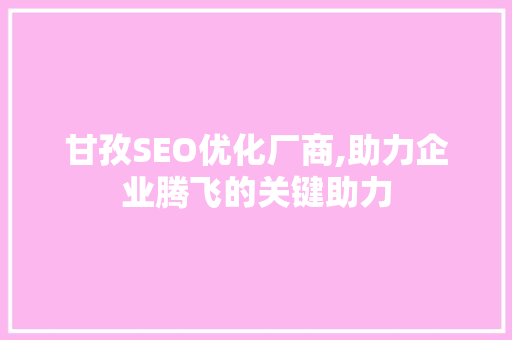 甘孜SEO优化厂商,助力企业腾飞的关键助力  第1张