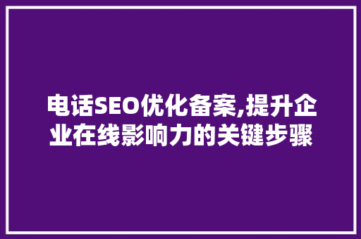 电话SEO优化备案,提升企业在线影响力的关键步骤