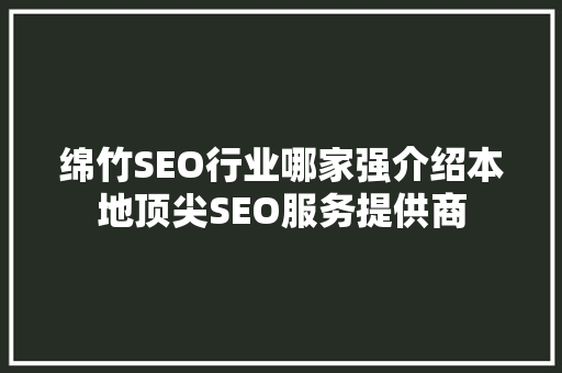 绵竹SEO行业哪家强介绍本地顶尖SEO服务提供商  第1张