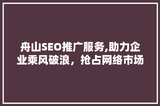 舟山SEO推广服务,助力企业乘风破浪，抢占网络市场制高点