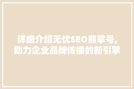 详细介绍无忧SEO熊掌号,助力企业品牌传播的新引擎