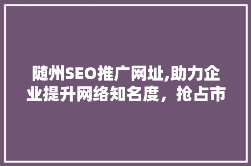 随州SEO推广网址,助力企业提升网络知名度，抢占市场先机