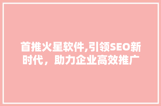首推火星软件,引领SEO新时代，助力企业高效推广