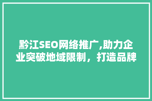 黔江SEO网络推广,助力企业突破地域限制，打造品牌新高度