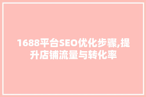 1688平台SEO优化步骤,提升店铺流量与转化率