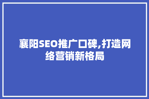 襄阳SEO推广口碑,打造网络营销新格局