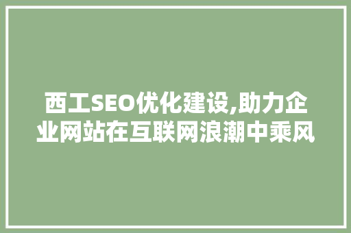 西工SEO优化建设,助力企业网站在互联网浪潮中乘风破浪