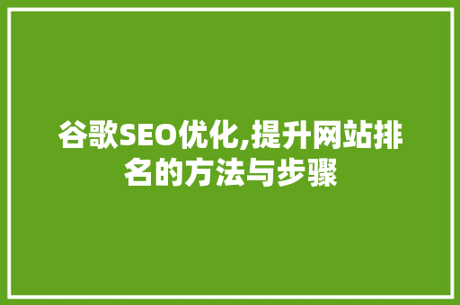 谷歌SEO优化,提升网站排名的方法与步骤