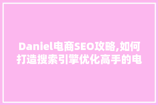 Daniel电商SEO攻略,如何打造搜索引擎优化高手的电商店铺