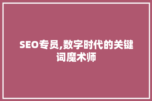 SEO专员,数字时代的关键词魔术师