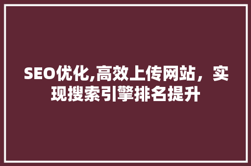 SEO优化,高效上传网站，实现搜索引擎排名提升