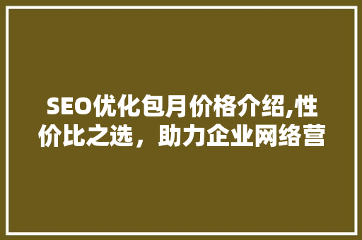 SEO优化包月价格介绍,性价比之选，助力企业网络营销