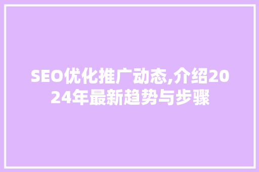 SEO优化推广动态,介绍2024年最新趋势与步骤