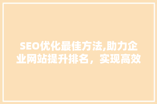 SEO优化最佳方法,助力企业网站提升排名，实现高效流量转化