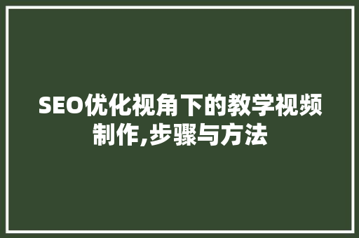 SEO优化视角下的教学视频制作,步骤与方法