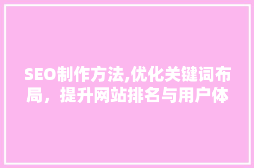 SEO制作方法,优化关键词布局，提升网站排名与用户体验