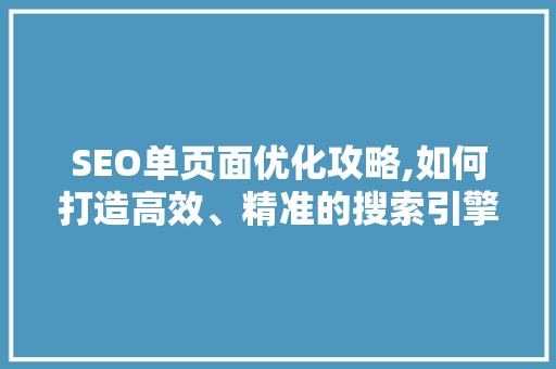 SEO单页面优化攻略,如何打造高效、精准的搜索引擎优化页面