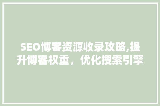 SEO博客资源收录攻略,提升博客权重，优化搜索引擎排名