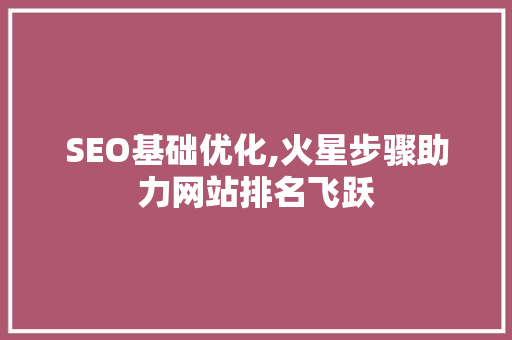 SEO基础优化,火星步骤助力网站排名飞跃