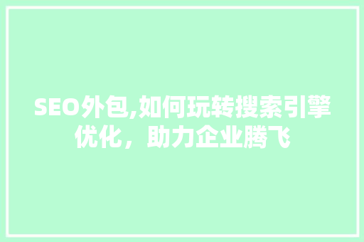 SEO外包,如何玩转搜索引擎优化，助力企业腾飞