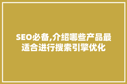 SEO必备,介绍哪些产品最适合进行搜索引擎优化