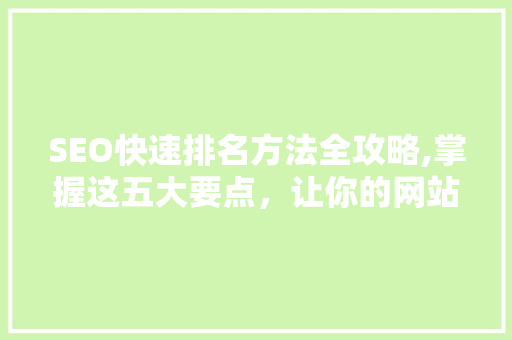 SEO快速排名方法全攻略,掌握这五大要点，让你的网站迅速脱颖而出！