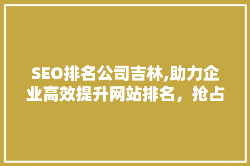 SEO排名公司吉林,助力企业高效提升网站排名，抢占网络市场先机