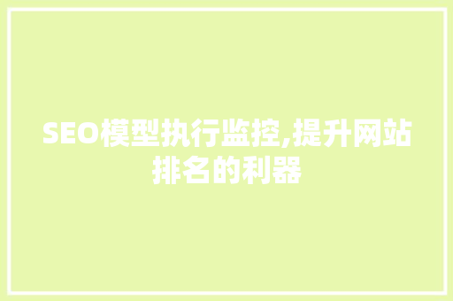 SEO模型执行监控,提升网站排名的利器