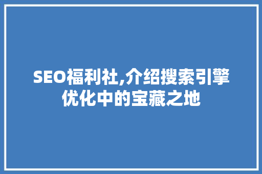 SEO福利社,介绍搜索引擎优化中的宝藏之地