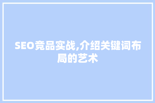 SEO竞品实战,介绍关键词布局的艺术
