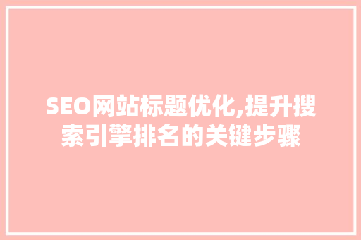 SEO网站标题优化,提升搜索引擎排名的关键步骤